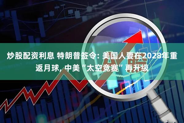 炒股配资利息 特朗普签令: 美国人要在2028年重返月球, 中美“太空竞赛”再升级