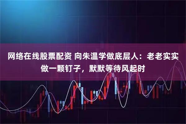 网络在线股票配资 向朱温学做底层人：老老实实做一颗钉子，默默等待风起时