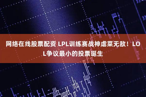 网络在线股票配资 LPL训练赛战神虐菜无敌!LOL争议最小的投票诞生