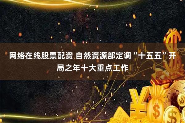 网络在线股票配资 自然资源部定调“十五五”开局之年十大重点工作